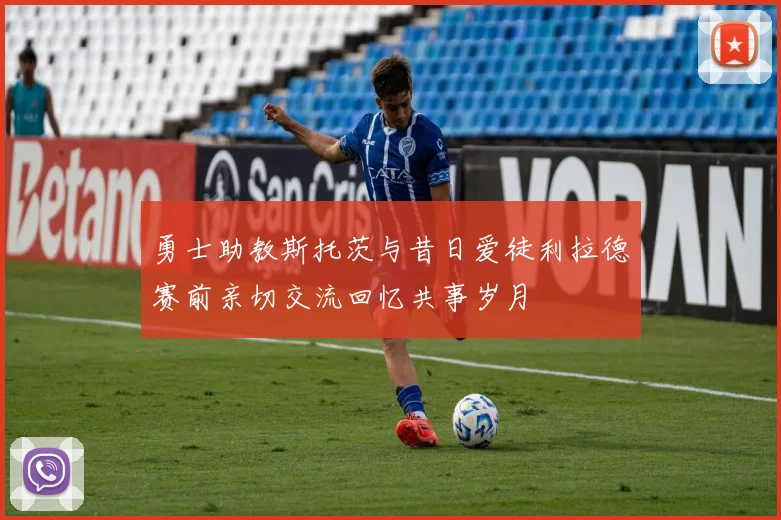 勇士助教斯托茨与昔日爱徒利拉德赛前亲切交流回忆共事岁月