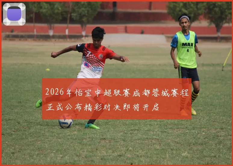 2026年怡宝中超联赛成都蓉城赛程正式公布精彩对决即将开启