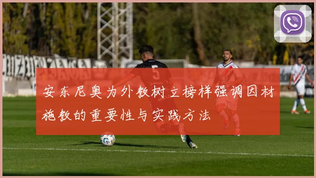 安东尼奥为外教树立榜样强调因材施教的重要性与实践方法