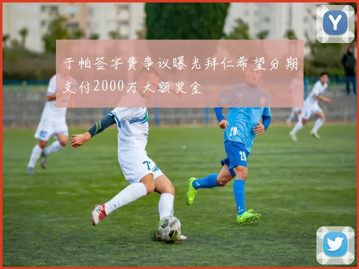 于帕签字费争议曝光拜仁希望分期支付2000万大额奖金