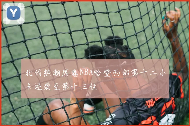 北伐热潮席卷NBA哈登西部第十二小卡逆袭至第十三位