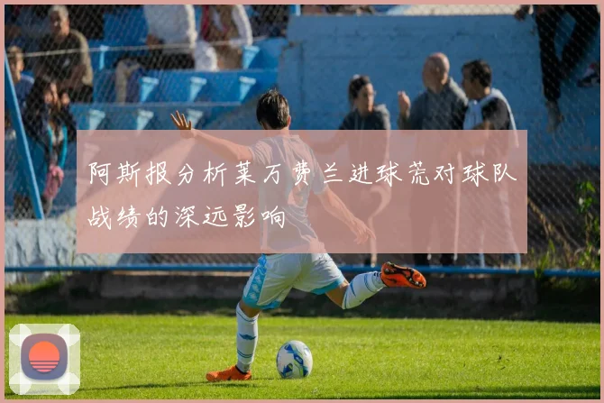 阿斯报分析莱万费兰进球荒对球队战绩的深远影响