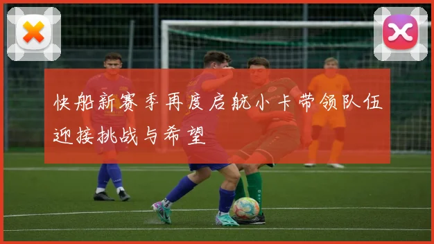 快船新赛季再度启航小卡带领队伍迎接挑战与希望