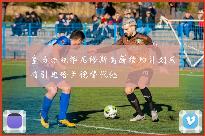 皇马拒绝维尼修斯高薪续约计划或将引进哈兰德替代他