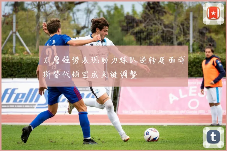 东詹强势表现助力球队逆转局面海斯替代顿宝成关键调整