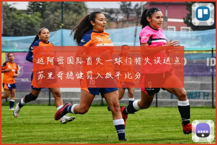 迈阿密国际首失一球门将失误送点苏里奇稳健罚入扳平比分