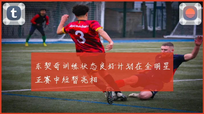 东契奇训练状态良好计划在全明星正赛中短暂亮相