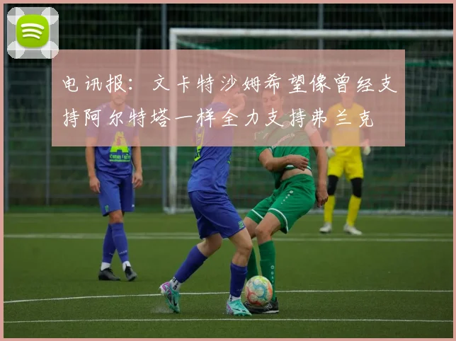 电讯报：文卡特沙姆希望像曾经支持阿尔特塔一样全力支持弗兰克