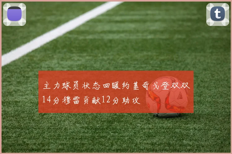 主力球员状态回暖约基奇戈登双双14分穆雷贡献12分助攻