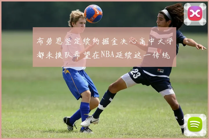 布劳恩坚定续约掘金决心高中大学都未换队希望在NBA延续这一传统