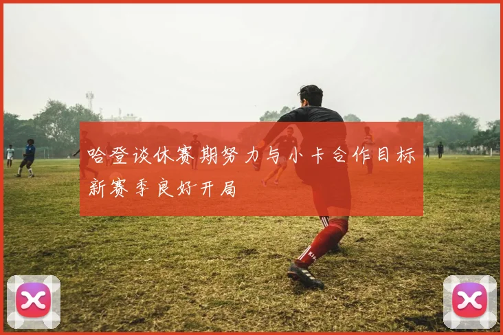 哈登谈休赛期努力与小卡合作目标新赛季良好开局