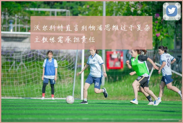 沃尔科特直言利物浦思维过于复杂主教练需承担责任