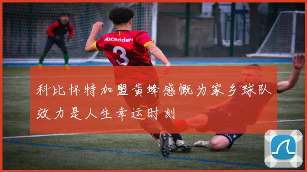 科比怀特加盟黄蜂感慨为家乡球队效力是人生幸运时刻