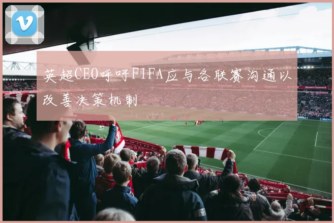英超CEO呼吁FIFA应与各联赛沟通以改善决策机制