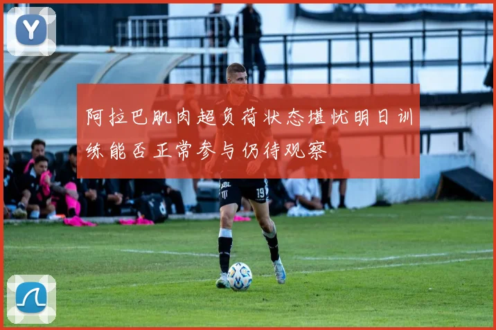 阿拉巴肌肉超负荷状态堪忧明日训练能否正常参与仍待观察