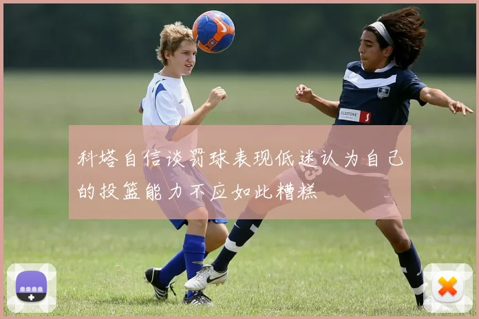 科塔自信谈罚球表现低迷认为自己的投篮能力不应如此糟糕