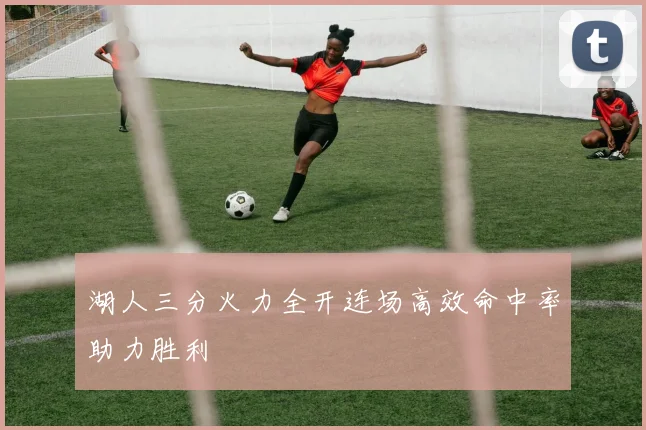 湖人三分火力全开连场高效命中率助力胜利