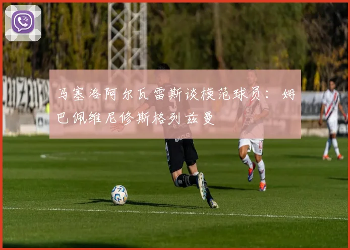 马塞洛阿尔瓦雷斯谈模范球员：姆巴佩维尼修斯格列兹曼
