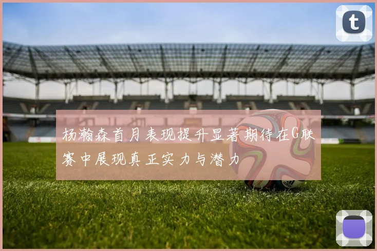 杨瀚森首月表现提升显著期待在G联赛中展现真正实力与潜力