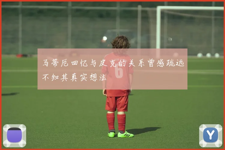 马蒂厄回忆与皮克的关系曾感疏远不知其真实想法