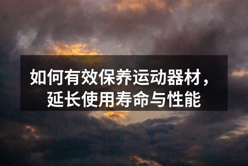 如何有效保养运动器材，延长使用寿命与性能