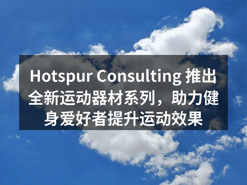 Hotspur Consulting 推出全新运动器材系列，助力健身爱好者提升运动效果