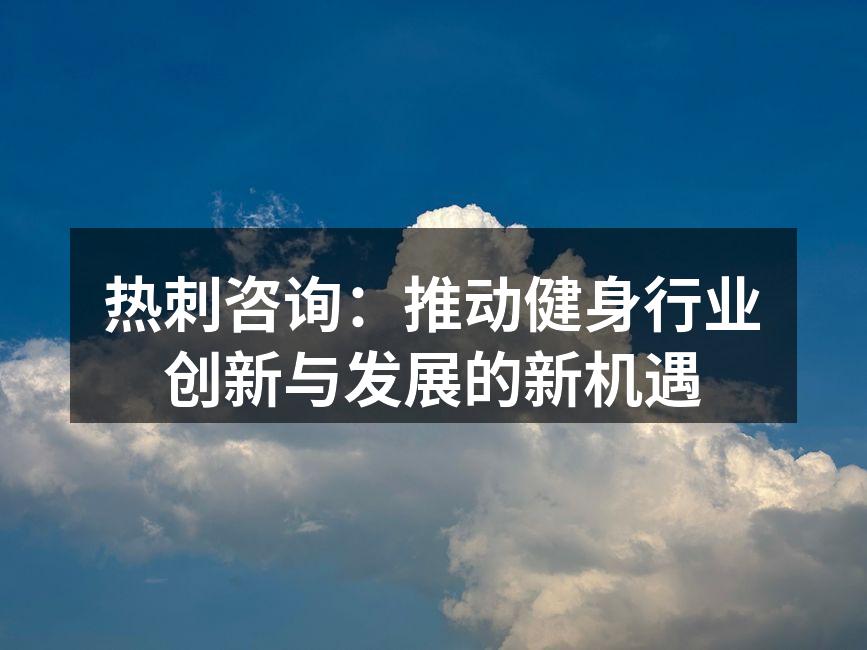 热刺咨询：推动健身行业创新与发展的新机遇