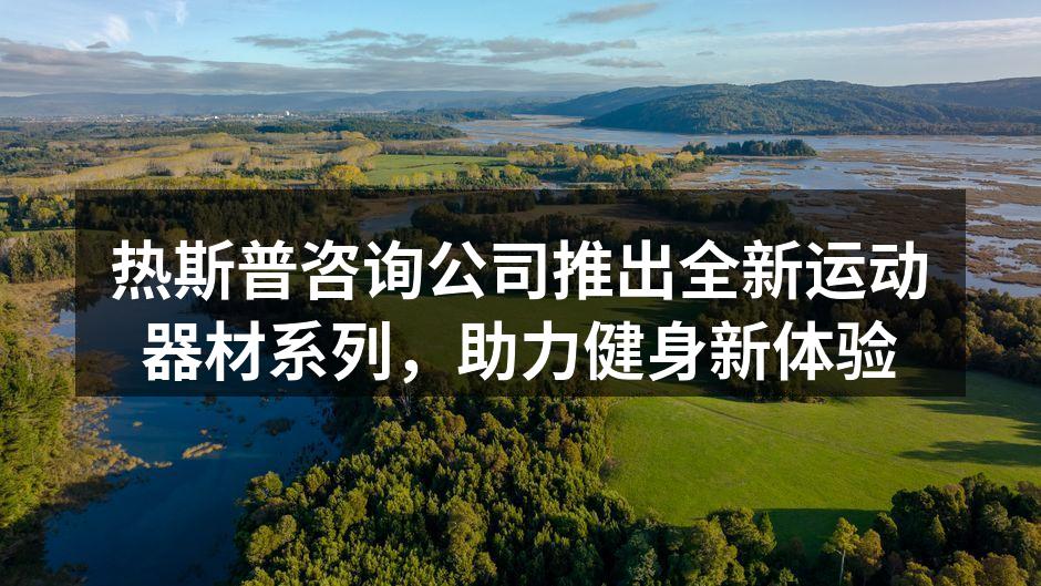 热斯普咨询公司推出全新运动器材系列，助力健身新体验