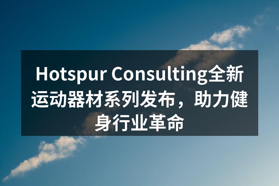 Hotspur Consulting全新运动器材系列发布，助力健身行业革命
